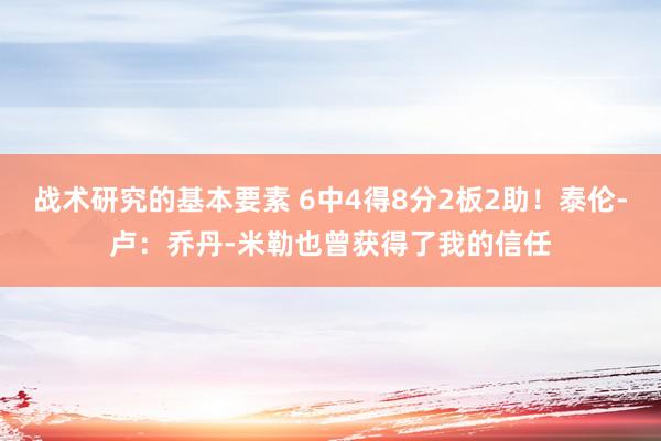 战术研究的基本要素 6中4得8分2板2助！泰伦-卢：乔丹-米勒也曾获得了我的信任