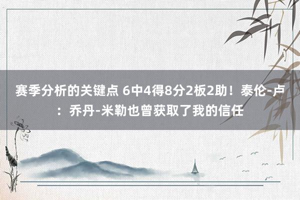 赛季分析的关键点 6中4得8分2板2助！泰伦-卢：乔丹-米勒也曾获取了我的信任