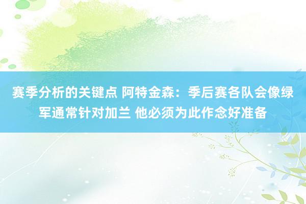 赛季分析的关键点 阿特金森：季后赛各队会像绿军通常针对加兰 他必须为此作念好准备