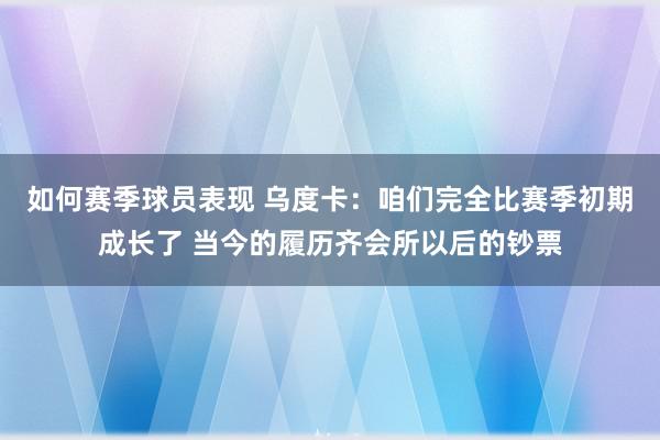 如何赛季球员表现 乌度卡：咱们完全比赛季初期成长了 当今的履历齐会所以后的钞票