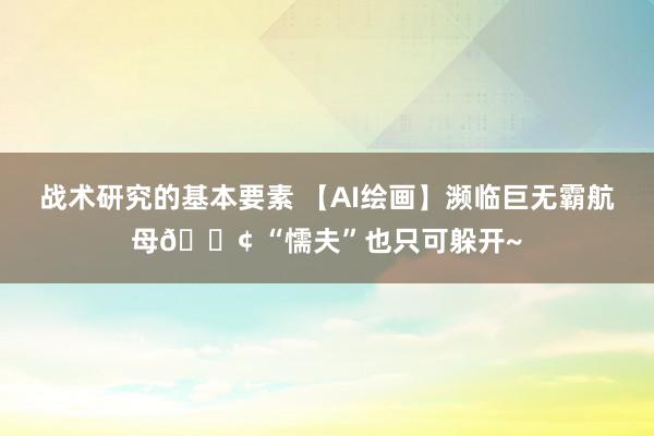 战术研究的基本要素 【AI绘画】濒临巨无霸航母🚢 “懦夫”也只可躲开~