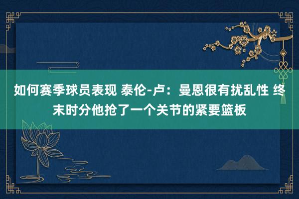 如何赛季球员表现 泰伦-卢：曼恩很有扰乱性 终末时分他抢了一个关节的紧要篮板