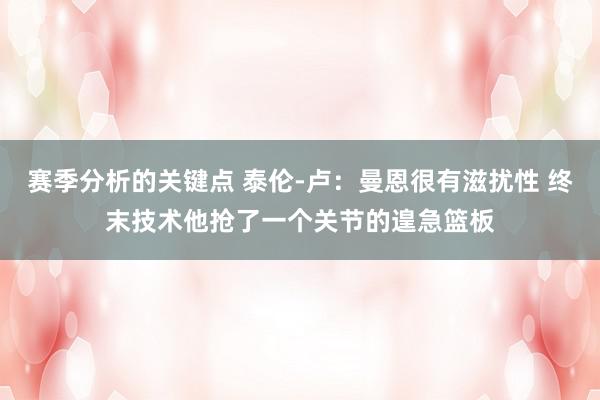 赛季分析的关键点 泰伦-卢：曼恩很有滋扰性 终末技术他抢了一个关节的遑急篮板