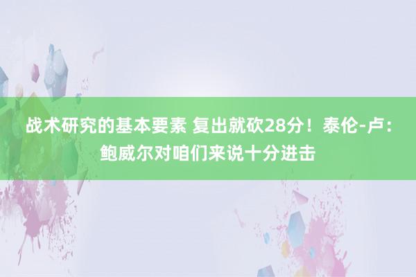 战术研究的基本要素 复出就砍28分！泰伦-卢：鲍威尔对咱们来说十分进击