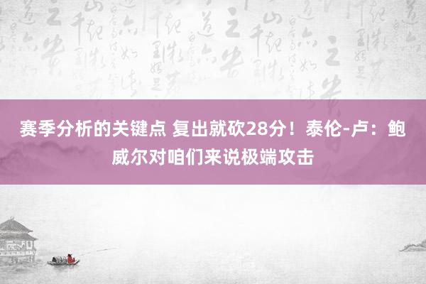 赛季分析的关键点 复出就砍28分！泰伦-卢：鲍威尔对咱们来说极端攻击