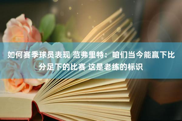 如何赛季球员表现 范弗里特：咱们当今能赢下比分足下的比赛 这是老练的标识