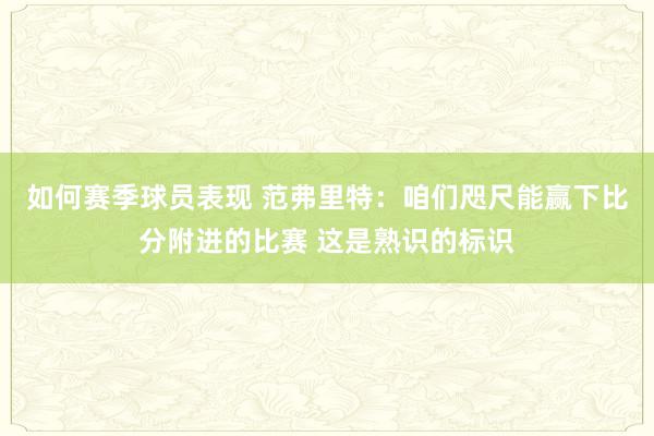 如何赛季球员表现 范弗里特：咱们咫尺能赢下比分附进的比赛 这是熟识的标识