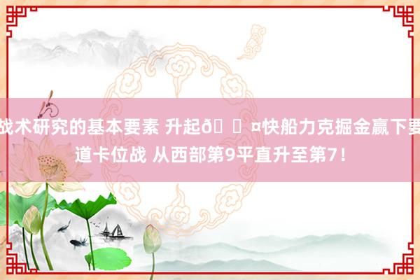 战术研究的基本要素 升起😤快船力克掘金赢下要道卡位战 从西部第9平直升至第7！