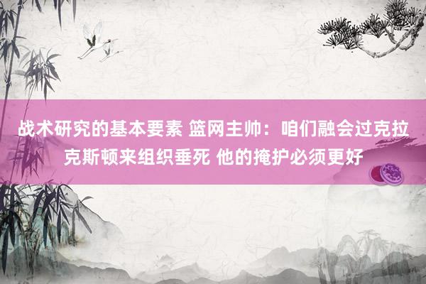 战术研究的基本要素 篮网主帅：咱们融会过克拉克斯顿来组织垂死 他的掩护必须更好