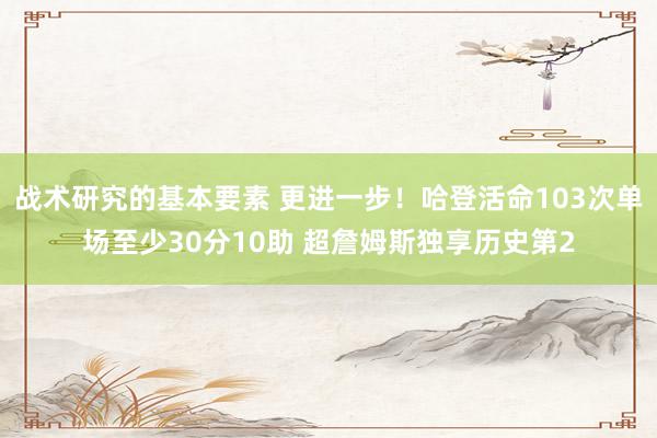 战术研究的基本要素 更进一步！哈登活命103次单场至少30分10助 超詹姆斯独享历史第2