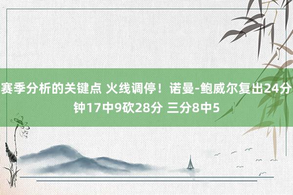 赛季分析的关键点 火线调停！诺曼-鲍威尔复出24分钟17中9砍28分 三分8中5