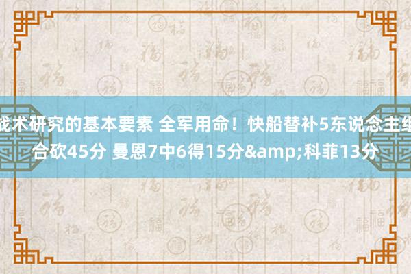 战术研究的基本要素 全军用命！快船替补5东说念主组合砍45分 曼恩7中6得15分&科菲13分