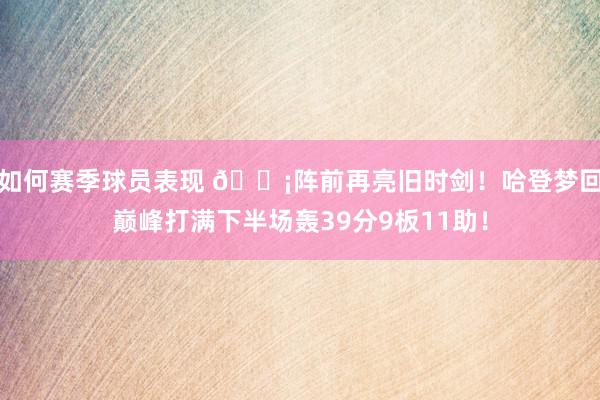 如何赛季球员表现 🗡阵前再亮旧时剑！哈登梦回巅峰打满下半场轰39分9板11助！