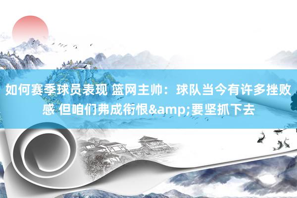 如何赛季球员表现 篮网主帅：球队当今有许多挫败感 但咱们弗成衔恨&要坚抓下去