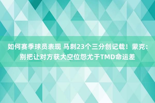 如何赛季球员表现 马刺23个三分创记载！蒙克：别把让对方获大空位怨尤于TMD命运差