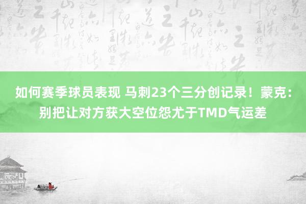 如何赛季球员表现 马刺23个三分创记录！蒙克：别把让对方获大空位怨尤于TMD气运差