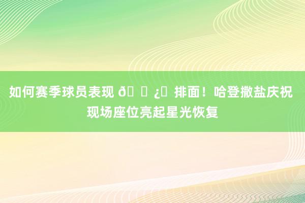 如何赛季球员表现 🐿️排面！哈登撒盐庆祝 现场座位亮起星光恢复