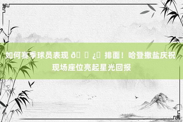 如何赛季球员表现 🐿️排面！哈登撒盐庆祝 现场座位亮起星光回报