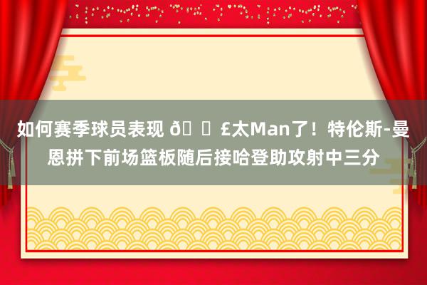 如何赛季球员表现 💣太Man了！特伦斯-曼恩拼下前场篮板随后接哈登助攻射中三分