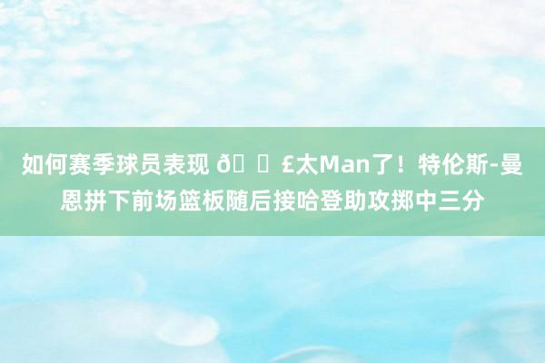 如何赛季球员表现 💣太Man了！特伦斯-曼恩拼下前场篮板随后接哈登助攻掷中三分