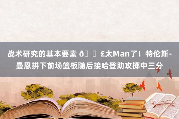 战术研究的基本要素 💣太Man了！特伦斯-曼恩拼下前场篮板随后接哈登助攻掷中三分