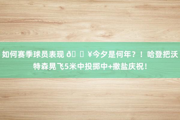 如何赛季球员表现 💥今夕是何年？！哈登把沃特森晃飞5米中投掷中+撒盐庆祝！