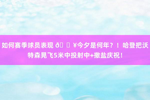 如何赛季球员表现 💥今夕是何年？！哈登把沃特森晃飞5米中投射中+撒盐庆祝！