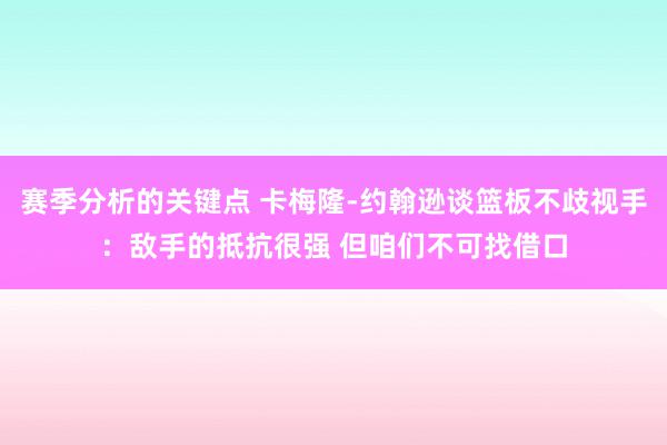 赛季分析的关键点 卡梅隆-约翰逊谈篮板不歧视手：敌手的抵抗很强 但咱们不可找借口