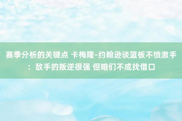 赛季分析的关键点 卡梅隆-约翰逊谈篮板不愤激手：敌手的叛逆很强 但咱们不成找借口