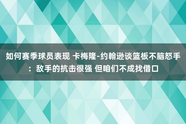 如何赛季球员表现 卡梅隆-约翰逊谈篮板不脑怒手：敌手的抗击很强 但咱们不成找借口