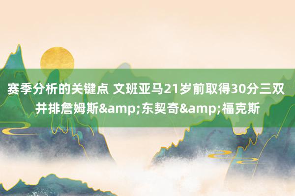 赛季分析的关键点 文班亚马21岁前取得30分三双 并排詹姆斯&东契奇&福克斯