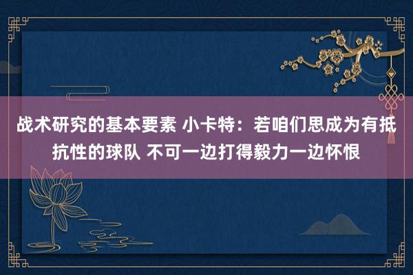 战术研究的基本要素 小卡特：若咱们思成为有抵抗性的球队 不可一边打得毅力一边怀恨