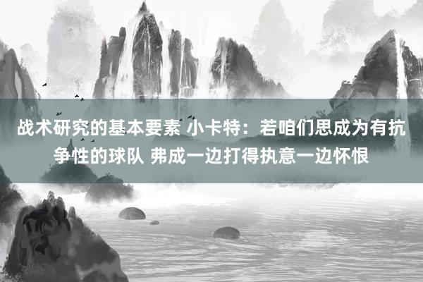 战术研究的基本要素 小卡特：若咱们思成为有抗争性的球队 弗成一边打得执意一边怀恨