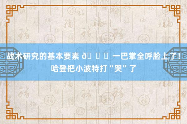 战术研究的基本要素 😂一巴掌全呼脸上了！哈登把小波特打“哭”了