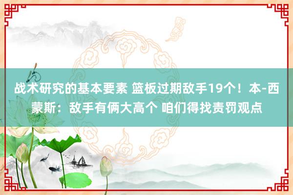 战术研究的基本要素 篮板过期敌手19个！本-西蒙斯：敌手有俩大高个 咱们得找责罚观点