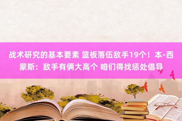 战术研究的基本要素 篮板落伍敌手19个！本-西蒙斯：敌手有俩大高个 咱们得找惩处倡导