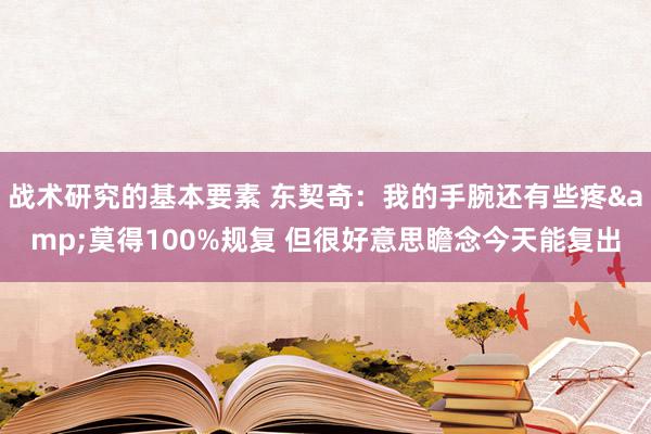 战术研究的基本要素 东契奇：我的手腕还有些疼&莫得100%规复 但很好意思瞻念今天能复出