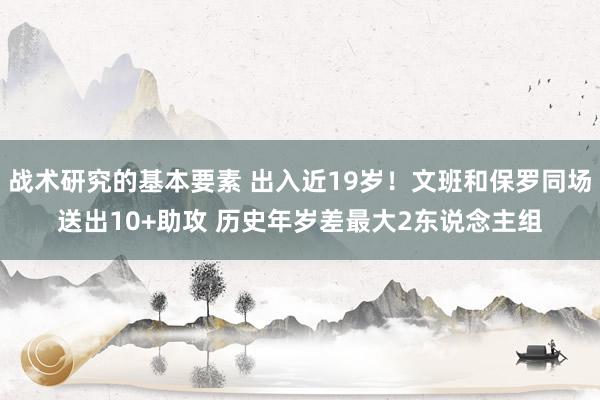 战术研究的基本要素 出入近19岁！文班和保罗同场送出10+助攻 历史年岁差最大2东说念主组