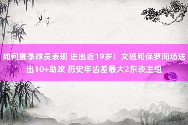 如何赛季球员表现 进出近19岁！文班和保罗同场送出10+助攻 历史年齿差最大2东谈主组