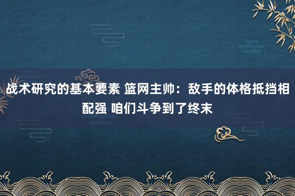 战术研究的基本要素 篮网主帅：敌手的体格抵挡相配强 咱们斗争到了终末