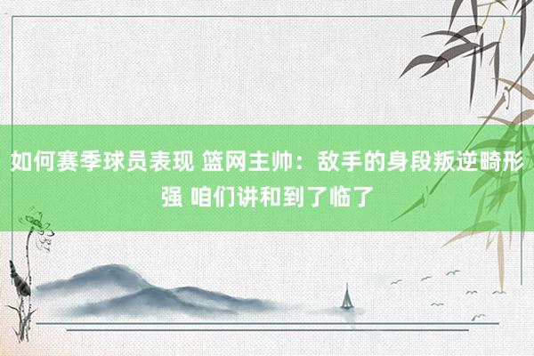 如何赛季球员表现 篮网主帅：敌手的身段叛逆畸形强 咱们讲和到了临了