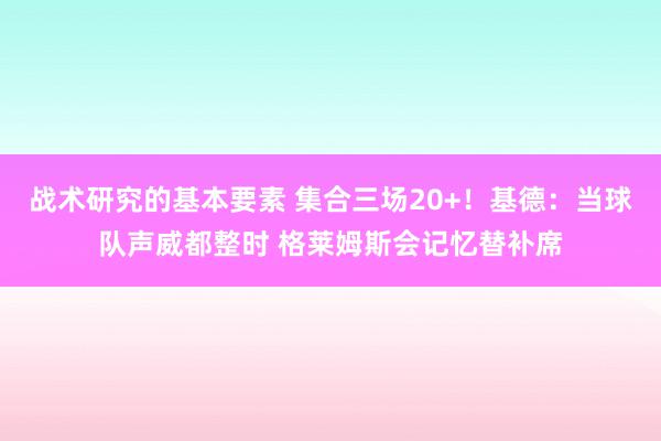 战术研究的基本要素 集合三场20+！基德：当球队声威都整时 格莱姆斯会记忆替补席