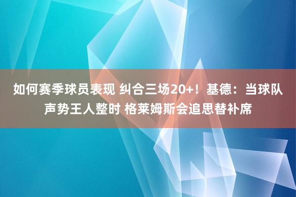 如何赛季球员表现 纠合三场20+！基德：当球队声势王人整时 格莱姆斯会追思替补席