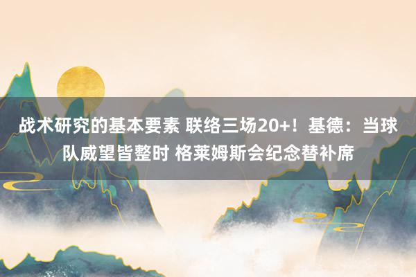 战术研究的基本要素 联络三场20+！基德：当球队威望皆整时 格莱姆斯会纪念替补席