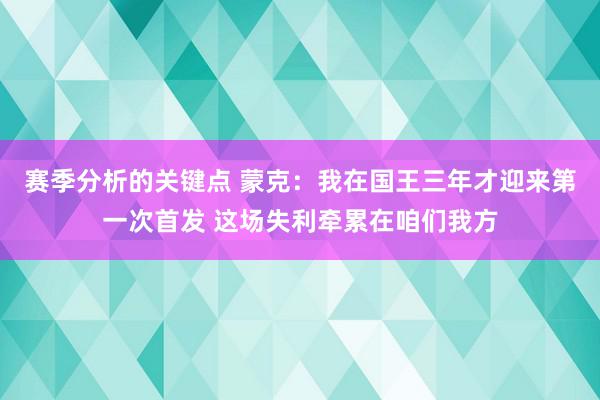 赛季分析的关键点 蒙克：我在国王三年才迎来第一次首发 这场失利牵累在咱们我方