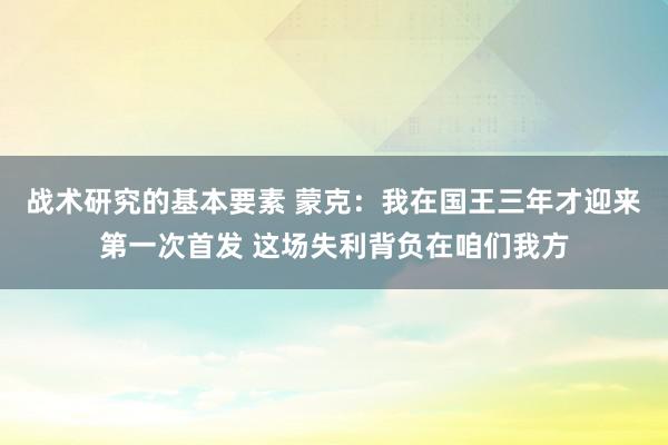 战术研究的基本要素 蒙克：我在国王三年才迎来第一次首发 这场失利背负在咱们我方