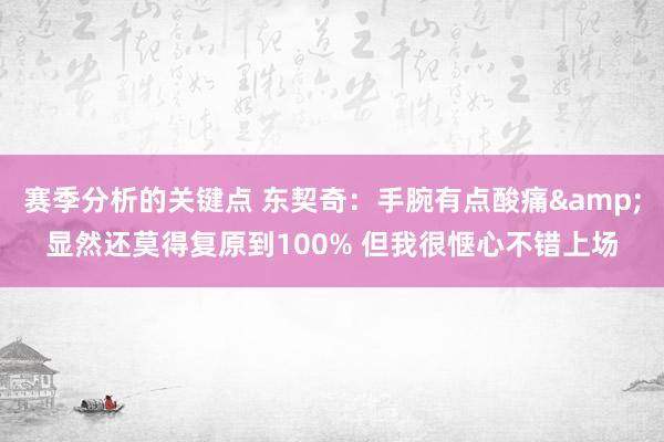 赛季分析的关键点 东契奇：手腕有点酸痛&显然还莫得复原到100% 但我很惬心不错上场