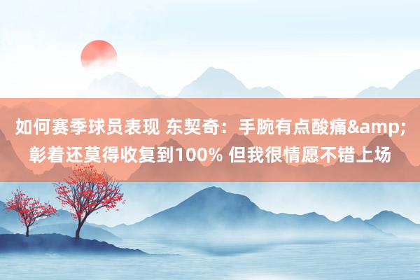 如何赛季球员表现 东契奇：手腕有点酸痛&彰着还莫得收复到100% 但我很情愿不错上场