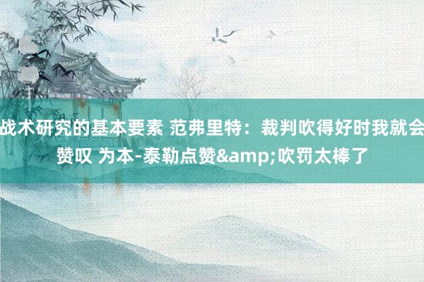 战术研究的基本要素 范弗里特：裁判吹得好时我就会赞叹 为本-泰勒点赞&吹罚太棒了