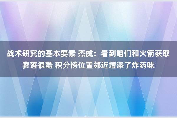 战术研究的基本要素 杰威：看到咱们和火箭获取寥落很酷 积分榜位置邻近增添了炸药味